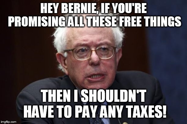 Bernie Sanders | HEY BERNIE, IF YOU'RE PROMISING ALL THESE FREE THINGS; THEN I SHOULDN'T HAVE TO PAY ANY TAXES! | image tagged in bernie sanders | made w/ Imgflip meme maker