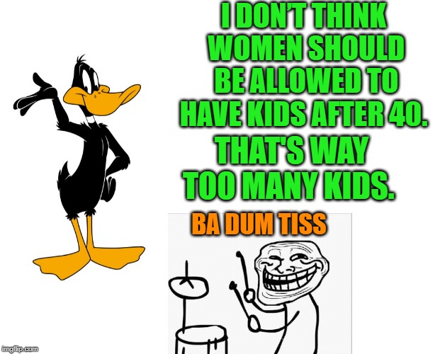bad pun daffy | I DON’T THINK WOMEN SHOULD BE ALLOWED TO HAVE KIDS AFTER 40. THAT'S WAY TOO MANY KIDS. BA DUM TISS | image tagged in daffy speaking,pun | made w/ Imgflip meme maker