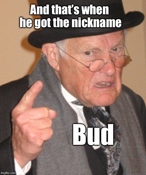 Back In My Day Meme | Bud And that’s when he got the nickname | image tagged in memes,back in my day | made w/ Imgflip meme maker