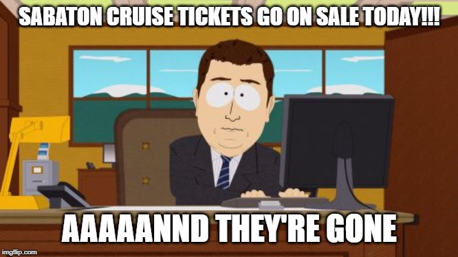 Aaaaand Its Gone | SABATON CRUISE TICKETS GO ON SALE TODAY!!! AAAAANND THEY'RE GONE | image tagged in memes,aaaaand its gone | made w/ Imgflip meme maker