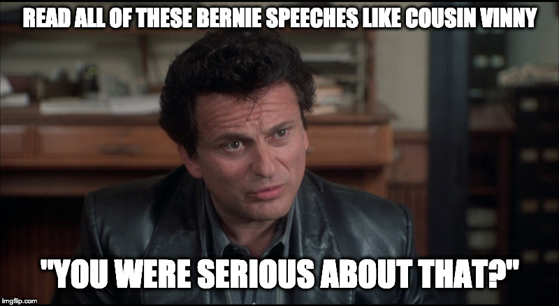 My Cousin Vinny | READ ALL OF THESE BERNIE SPEECHES LIKE COUSIN VINNY "YOU WERE SERIOUS ABOUT THAT?" | image tagged in my cousin vinny | made w/ Imgflip meme maker