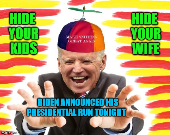 Creepy Joe Biden | HIDE YOUR WIFE; HIDE YOUR KIDS; BIDEN ANNOUNCED HIS     PRESIDENTIAL RUN TONIGHT | image tagged in creepy joe biden,memes,2020 elections,hide yo kids hide yo wife,presidential race | made w/ Imgflip meme maker
