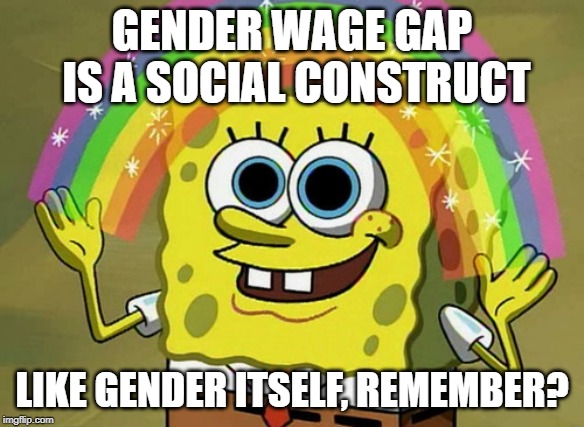 Imagination Spongebob Meme | GENDER WAGE GAP IS A SOCIAL CONSTRUCT LIKE GENDER ITSELF, REMEMBER? | image tagged in memes,imagination spongebob | made w/ Imgflip meme maker