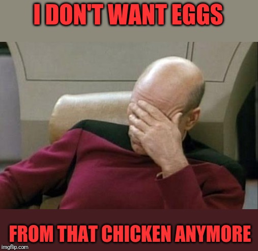 Captain Picard Facepalm Meme | I DON'T WANT EGGS FROM THAT CHICKEN ANYMORE | image tagged in memes,captain picard facepalm | made w/ Imgflip meme maker