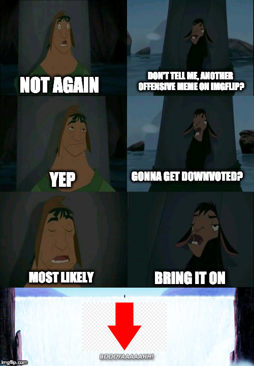 DON'T TELL ME, ANOTHER OFFENSIVE MEME ON IMGFLIP? NOT AGAIN; GONNA GET DOWNVOTED? YEP; BRING IT ON; MOST LIKELY | image tagged in emperor's new groove waterfall | made w/ Imgflip meme maker