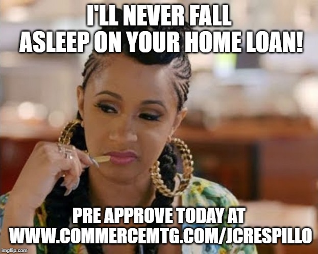 Cardi B | I'LL NEVER FALL ASLEEP ON YOUR HOME LOAN! PRE APPROVE TODAY AT WWW.COMMERCEMTG.COM/JCRESPILLO | image tagged in cardi b | made w/ Imgflip meme maker
