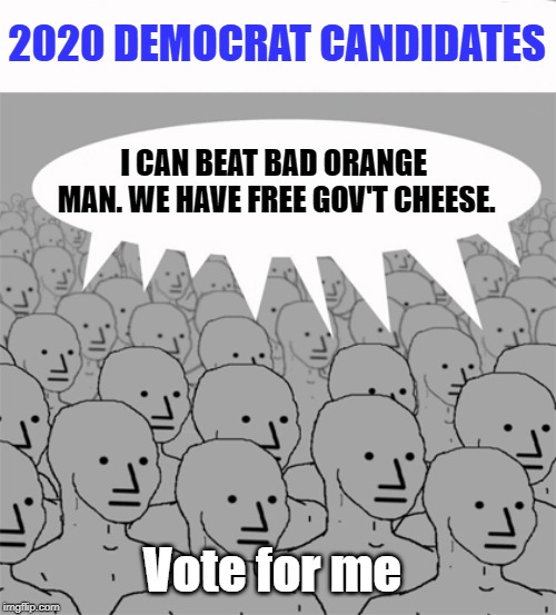 2020 Dem Candidates: Free Gov't Cheese | 2020 DEMOCRAT CANDIDATES; I CAN BEAT BAD ORANGE MAN. WE HAVE FREE GOV'T CHEESE. Vote for me | image tagged in npcprogramscreed,2020 democrat candidates,orange man bad | made w/ Imgflip meme maker