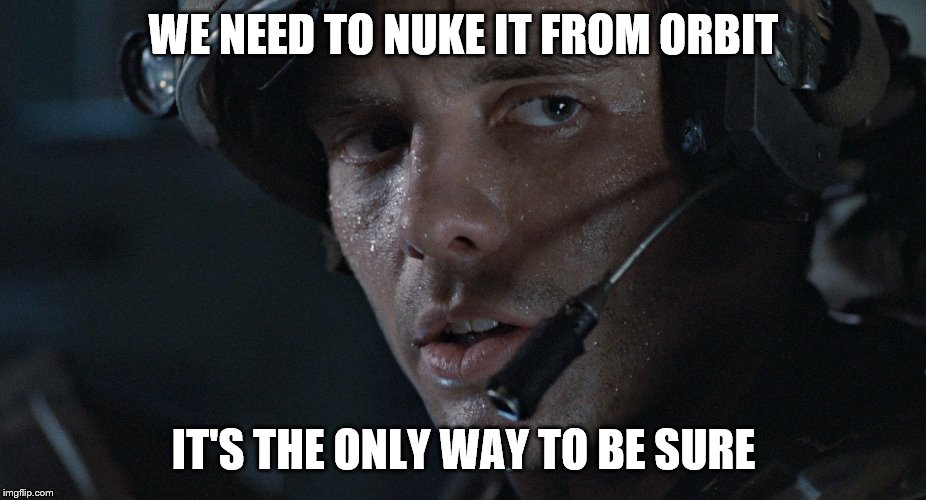 WE NEED TO NUKE IT FROM ORBIT IT'S THE ONLY WAY TO BE SURE | made w/ Imgflip meme maker