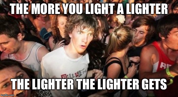 Sudden Clarity Clarence Meme | THE MORE YOU LIGHT A LIGHTER; THE LIGHTER THE LIGHTER GETS | image tagged in memes,sudden clarity clarence | made w/ Imgflip meme maker