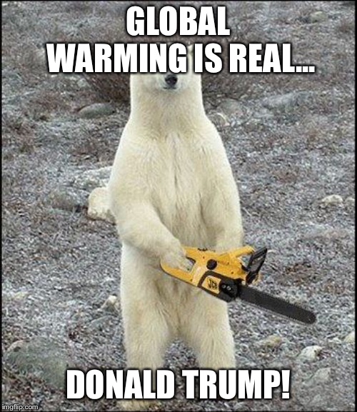 chainsaw polar bear | GLOBAL WARMING IS REAL... DONALD TRUMP! | image tagged in chainsaw polar bear | made w/ Imgflip meme maker