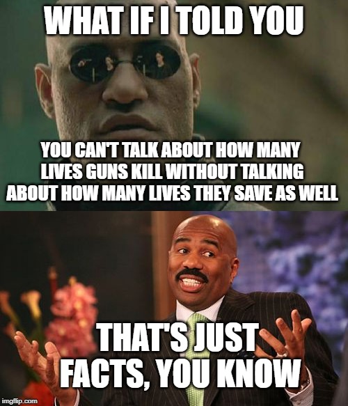 Hating on guns again? | WHAT IF I TOLD YOU; YOU CAN'T TALK ABOUT HOW MANY LIVES GUNS KILL WITHOUT TALKING ABOUT HOW MANY LIVES THEY SAVE AS WELL; THAT'S JUST FACTS, YOU KNOW | image tagged in memes,matrix morpheus,steve harvey | made w/ Imgflip meme maker