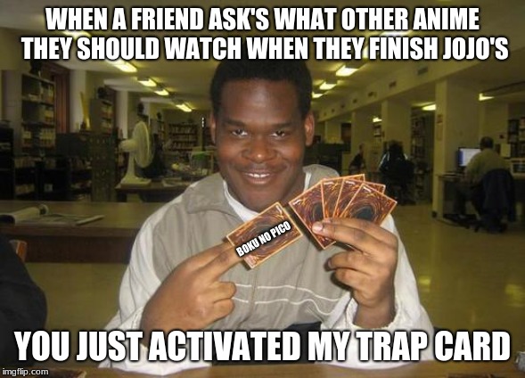 You Just Activated My Trap Card | WHEN A FRIEND ASK'S WHAT OTHER ANIME THEY SHOULD WATCH WHEN THEY FINISH JOJO'S; BOKU NO PICO; YOU JUST ACTIVATED MY TRAP CARD | image tagged in you just activated my trap card | made w/ Imgflip meme maker