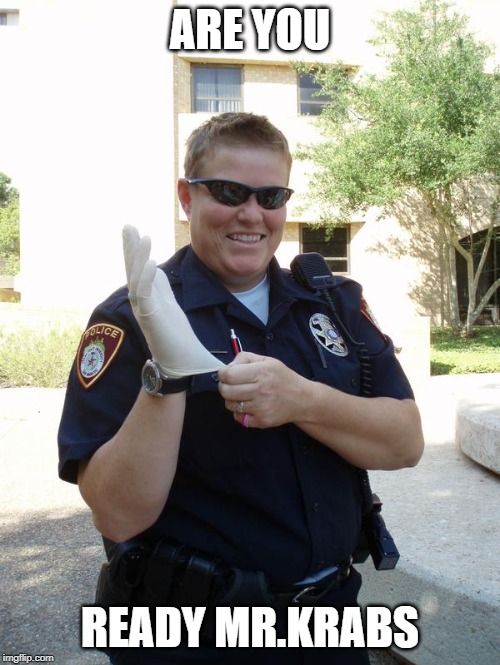 Cop with Rubber Glove | ARE YOU; READY MR.KRABS | image tagged in cop with rubber glove | made w/ Imgflip meme maker