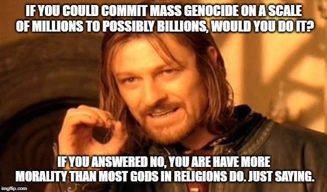 My atheism on the internet | IF YOU COULD COMMIT MASS GENOCIDE ON A SCALE OF MILLIONS TO POSSIBLY BILLIONS, WOULD YOU DO IT? IF YOU ANSWERED NO, YOU ARE HAVE MORE MORALITY THAN MOST GODS IN RELIGIONS DO. JUST SAYING. | image tagged in memes,one does not simply | made w/ Imgflip meme maker