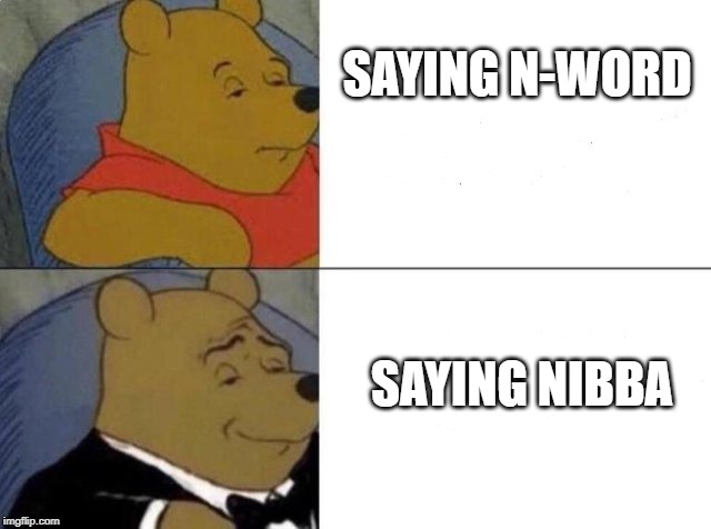 Tuxedo Winnie The Pooh | SAYING N-WORD; SAYING NIBBA | image tagged in tuxedo winnie the pooh | made w/ Imgflip meme maker