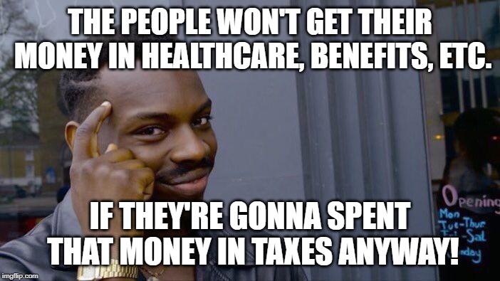 So basically what these liberals say is... | THE PEOPLE WON'T GET THEIR MONEY IN HEALTHCARE, BENEFITS, ETC. IF THEY'RE GONNA SPENT THAT MONEY IN TAXES ANYWAY! | image tagged in memes,roll safe think about it | made w/ Imgflip meme maker