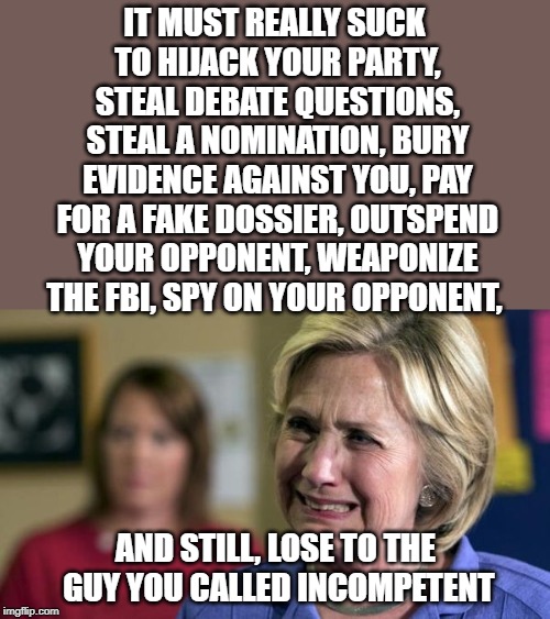 Why does she think she is still relevant? |  IT MUST REALLY SUCK TO HIJACK YOUR PARTY, STEAL DEBATE QUESTIONS, STEAL A NOMINATION, BURY EVIDENCE AGAINST YOU, PAY FOR A FAKE DOSSIER, OUTSPEND YOUR OPPONENT, WEAPONIZE THE FBI, SPY ON YOUR OPPONENT, AND STILL, LOSE TO THE GUY YOU CALLED INCOMPETENT | image tagged in hillary crying | made w/ Imgflip meme maker