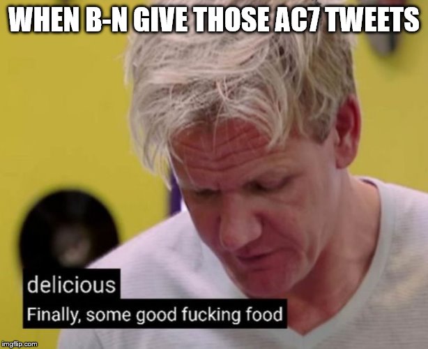 Finally, some good fucking food | WHEN B-N GIVE THOSE AC7 TWEETS | image tagged in finally some good fucking food | made w/ Imgflip meme maker
