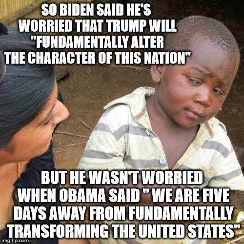 Third World Skeptical Kid | SO BIDEN SAID HE'S WORRIED THAT TRUMP WILL "FUNDAMENTALLY ALTER THE CHARACTER OF THIS NATION"; BUT HE WASN'T WORRIED WHEN OBAMA SAID " WE ARE FIVE DAYS AWAY FROM FUNDAMENTALLY TRANSFORMING THE UNITED STATES" | image tagged in memes,third world skeptical kid,change,obama,trump,biden | made w/ Imgflip meme maker