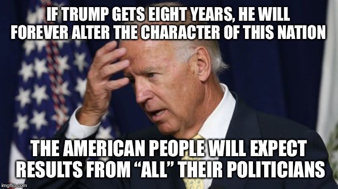 Those darned constituents acting like their the boss or something. | IF TRUMP GETS EIGHT YEARS, HE WILL FOREVER ALTER THE CHARACTER OF THIS NATION; THE AMERICAN PEOPLE WILL EXPECT RESULTS FROM “ALL” THEIR POLITICIANS | image tagged in joe biden worries | made w/ Imgflip meme maker