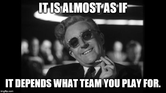 dr strangelove | IT IS ALMOST AS IF IT DEPENDS WHAT TEAM YOU PLAY FOR. | image tagged in dr strangelove | made w/ Imgflip meme maker