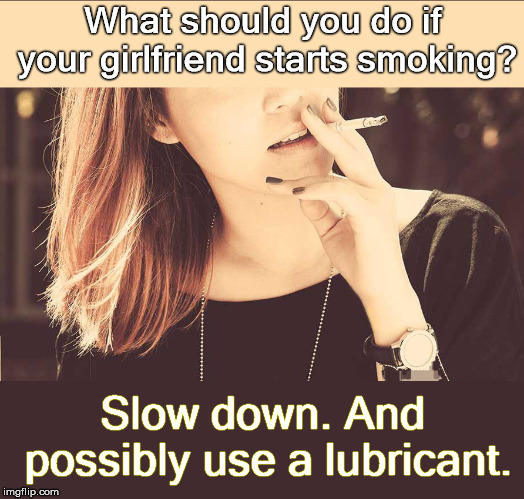 Smoking | What should you do if your girlfriend starts smoking? Slow down. And possibly use a lubricant. | image tagged in girlfriend,smoking,lube,funny memes | made w/ Imgflip meme maker