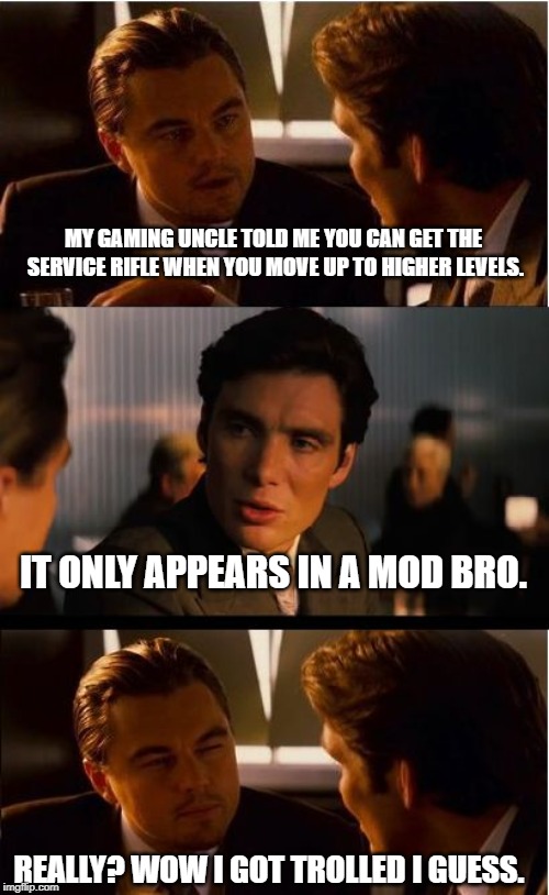 Does it actually appear in a mod though? | MY GAMING UNCLE TOLD ME YOU CAN GET THE SERVICE RIFLE WHEN YOU MOVE UP TO HIGHER LEVELS. IT ONLY APPEARS IN A MOD BRO. REALLY? WOW I GOT TROLLED I GUESS. | image tagged in memes,inception | made w/ Imgflip meme maker