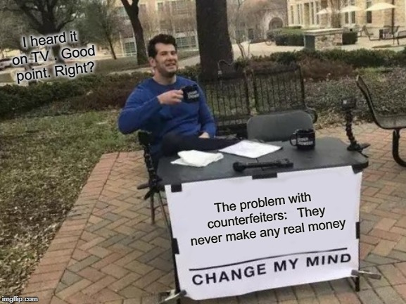 Change My Mind | I heard it on TV . Good point. Right? The problem with counterfeiters:


They never make any real money | image tagged in memes,change my mind | made w/ Imgflip meme maker