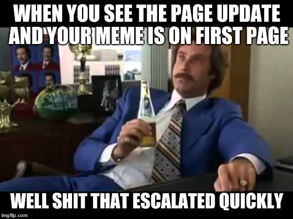 Well That Escalated Quickly | WHEN YOU SEE THE PAGE UPDATE AND YOUR MEME IS ON FIRST PAGE; WELL SHIT THAT ESCALATED QUICKLY | image tagged in memes,well that escalated quickly | made w/ Imgflip meme maker