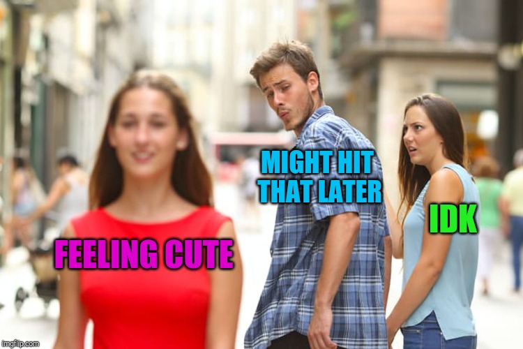 Distracted Boyfriend | MIGHT HIT THAT LATER; IDK; FEELING CUTE | image tagged in memes,distracted boyfriend,feeling cute,idk,jbmemegeek | made w/ Imgflip meme maker
