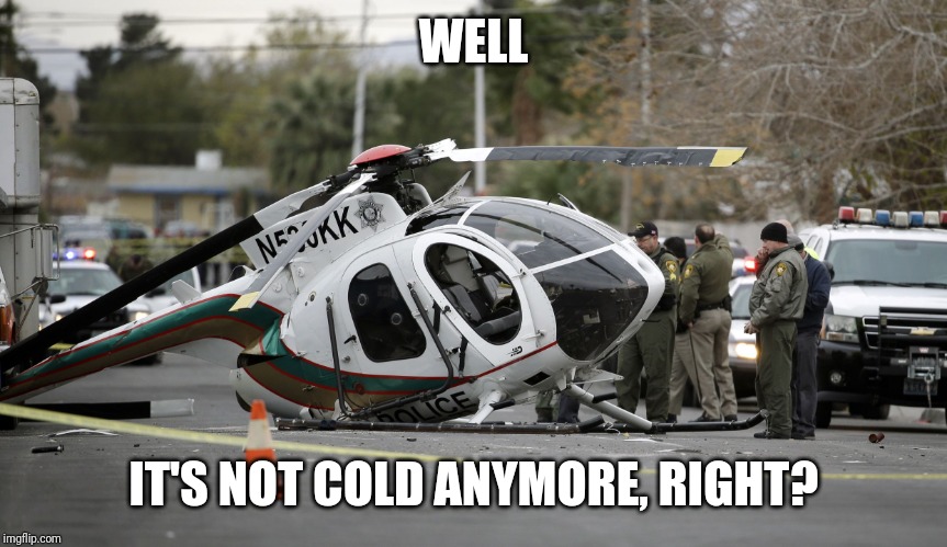 Helicopter crash | WELL IT'S NOT COLD ANYMORE, RIGHT? | image tagged in helicopter crash | made w/ Imgflip meme maker