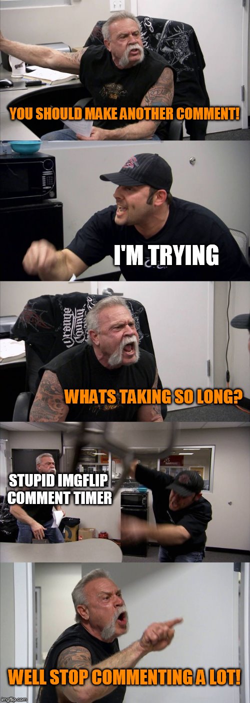American Chopper Argument Meme | YOU SHOULD MAKE ANOTHER COMMENT! I'M TRYING WHATS TAKING SO LONG? STUPID IMGFLIP COMMENT TIMER WELL STOP COMMENTING A LOT! | image tagged in memes,american chopper argument | made w/ Imgflip meme maker