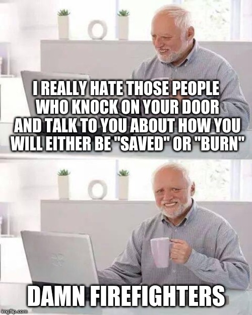 Not exactly what you thought | I REALLY HATE THOSE PEOPLE WHO KNOCK ON YOUR DOOR AND TALK TO YOU ABOUT HOW YOU WILL EITHER BE "SAVED" OR "BURN"; DAMN FIREFIGHTERS | image tagged in memes,hide the pain harold,funny,firefighters,doors,burn | made w/ Imgflip meme maker