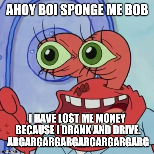 AHOY SPONGEBOB | AHOY BOI SPONGE ME BOB I HAVE LOST ME MONEY BECAUSE I DRANK AND DRIVE. ARGARGARGARGARGARGARGARG | image tagged in ahoy spongebob | made w/ Imgflip meme maker