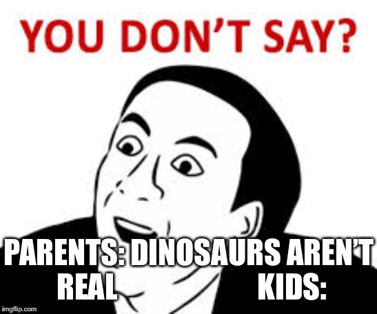You don’t say  | PARENTS: DINOSAURS AREN’T REAL                       
KIDS: | image tagged in you dont say | made w/ Imgflip meme maker