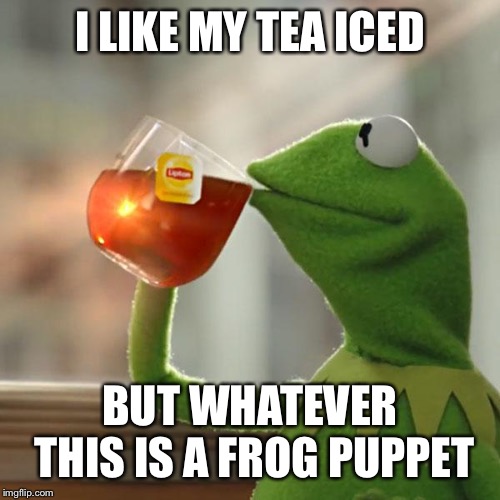 Ice Tea Addiction.  It’s real.  I have it. | I LIKE MY TEA ICED; BUT WHATEVER THIS IS A FROG PUPPET | image tagged in memes,but thats none of my business,kermit the frog,weed policedog,actual advice mallard,leonardo dicaprio cheers | made w/ Imgflip meme maker