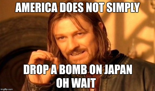 One Does Not Simply Meme | AMERICA DOES NOT SIMPLY; DROP A BOMB ON JAPAN; OH WAIT | image tagged in memes,one does not simply | made w/ Imgflip meme maker