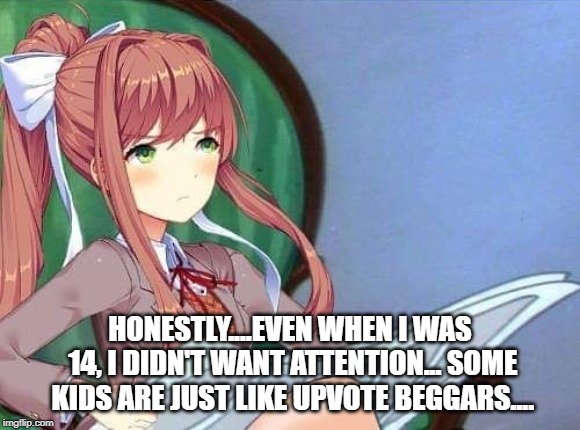Newspaper Monika | HONESTLY....EVEN WHEN I WAS 14, I DIDN'T WANT ATTENTION... SOME KIDS ARE JUST LIKE UPVOTE BEGGARS.... | image tagged in newspaper monika | made w/ Imgflip meme maker