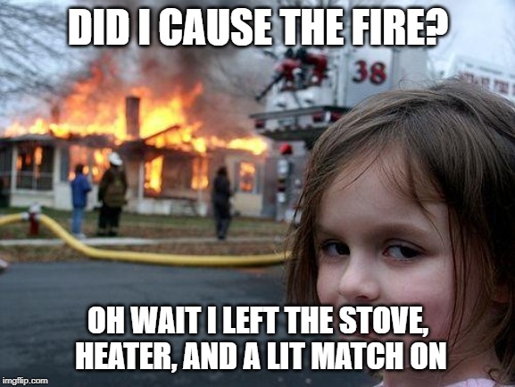 LOLOLOLOLOLOLOLOLOLOLOLOLOLOLOLOLOLOLOLOLOLOLOLOLOLOLOLOLOLOLOLOLOLOLOLOLOLOLOLOLOLOLOLOLOLOLOL | DID I CAUSE THE FIRE? OH WAIT I LEFT THE STOVE, HEATER, AND A LIT MATCH ON | image tagged in memes,disaster girl | made w/ Imgflip meme maker