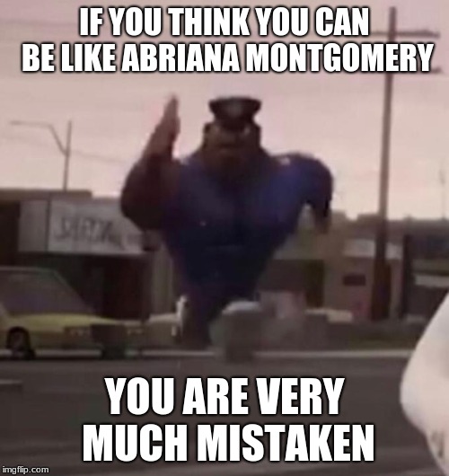 Earl running | IF YOU THINK YOU CAN BE LIKE ABRIANA MONTGOMERY; YOU ARE VERY MUCH MISTAKEN | image tagged in officer earl running,memes,sony | made w/ Imgflip meme maker