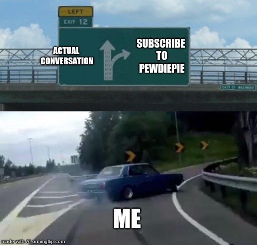 Left Exit 12 Off Ramp | ACTUAL CONVERSATION; SUBSCRIBE TO PEWDIEPIE; ME | image tagged in memes,left exit 12 off ramp | made w/ Imgflip meme maker