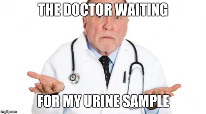 confused doctor | THE DOCTOR WAITING; FOR MY URINE SAMPLE | image tagged in confused doctor | made w/ Imgflip meme maker