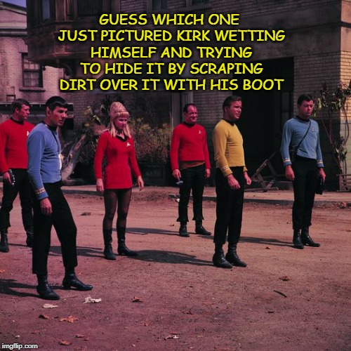 The One Who Dealt It Isn't Hiding It Very Well (Star Trek) | GUESS WHICH ONE JUST PICTURED KIRK WETTING HIMSELF AND TRYING TO HIDE IT BY SCRAPING DIRT OVER IT WITH HIS BOOT | image tagged in the one who dealt it isn't hiding it very well star trek | made w/ Imgflip meme maker