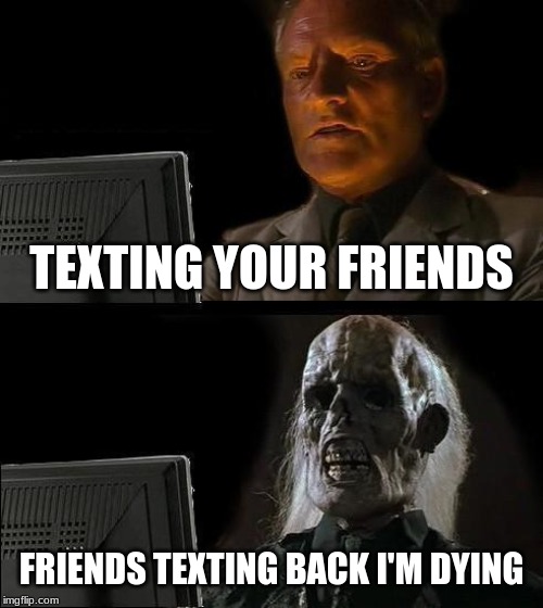 I'll Just Wait Here | TEXTING YOUR FRIENDS; FRIENDS TEXTING BACK I'M DYING | image tagged in memes,ill just wait here,my friends and i be like | made w/ Imgflip meme maker