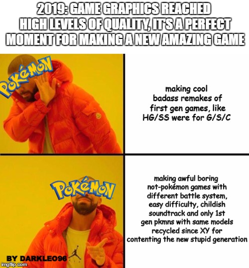Pokèmon let's go games are ugly shit | 2019: GAME GRAPHICS REACHED HIGH LEVELS OF QUALITY, IT'S A PERFECT MOMENT FOR MAKING A NEW AMAZING GAME; making cool badass remakes of first gen games, like HG/SS were for G/S/C; making awful boring not-pokémon games with different battle system, easy difficulty, childish soundtrack and only 1st gen pkmns with same models recycled since XY for contenting the new stupid generation; BY DARKLEO96 | image tagged in drake meme,pokemon,pokemon battle,pokemon memes | made w/ Imgflip meme maker