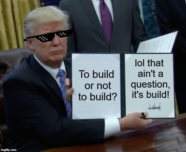 The Wall | To build or not to build? lol that ain't a question, it's build! | image tagged in memes,trump bill signing,the wall,donald trump,build a wall | made w/ Imgflip meme maker
