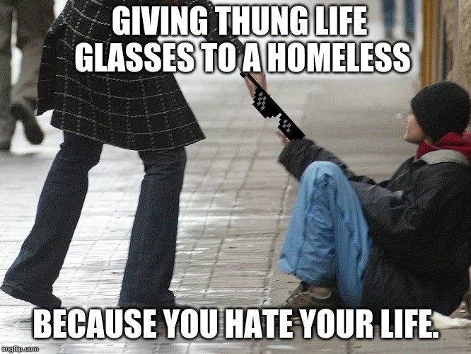 Homeless | GIVING THUNG LIFE GLASSES TO A HOMELESS; BECAUSE YOU HATE YOUR LIFE. | image tagged in memes | made w/ Imgflip meme maker