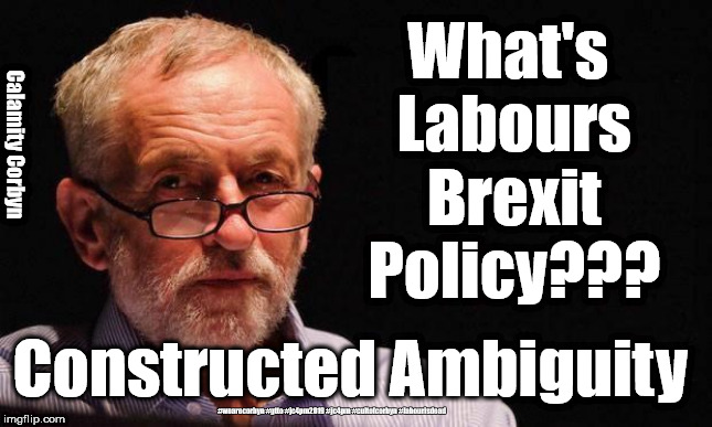Corbyn/Labour - constructed ambiguity | What's Labours Brexit Policy??? Calamity Corbyn; Constructed Ambiguity; #wearecorbyn #gtto #jc4pm2019 #jc4pm #cultofcorbyn #labourisdead | image tagged in gtto jc4pm,corbyn brexit,cultofcorbyn,labourisdead,wearecorbyn weaintcorbyn,communist socialist | made w/ Imgflip meme maker