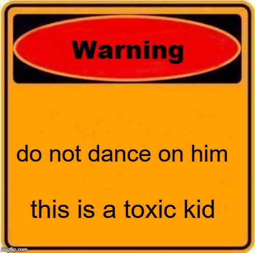 Warning Sign Meme | do not dance on him; this is a toxic kid | image tagged in memes,warning sign | made w/ Imgflip meme maker