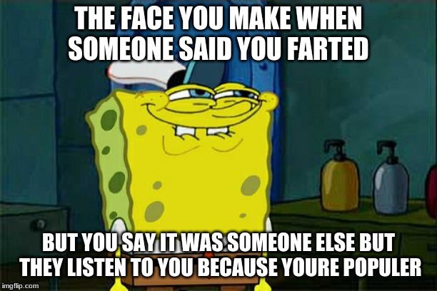 Don't You Squidward Meme | THE FACE YOU MAKE WHEN SOMEONE SAID YOU FARTED; BUT YOU SAY IT WAS SOMEONE ELSE BUT THEY LISTEN TO YOU BECAUSE YOURE POPULER | image tagged in memes,dont you squidward | made w/ Imgflip meme maker